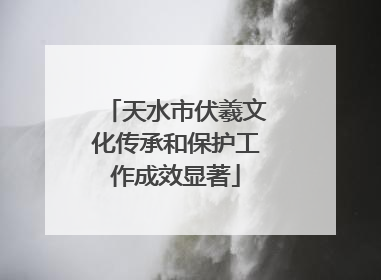 天水市伏羲文化传承和保护工作成效显著