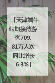 天津端午假期接待游客709.81万人次 同比增长6.3%