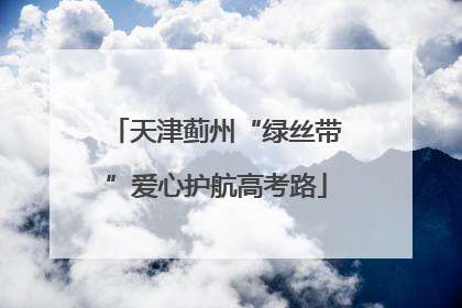 天津蓟州“绿丝带”爱心护航高考路