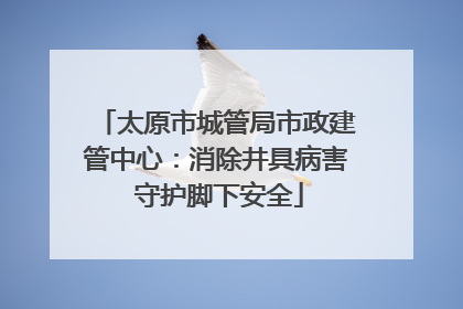 太原市城管局市政建管中心：消除井具病害 守护脚下安全