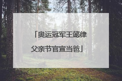 奥运冠军王懿律父亲节官宣当爸