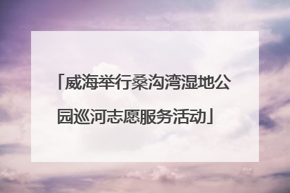 威海举行桑沟湾湿地公园巡河志愿服务活动