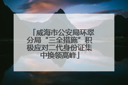 威海市公安局环翠分局“三全措施”积极应对二代身份证集中换领高峰