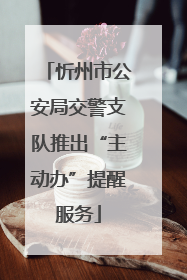 忻州市公安局交警支队推出“主动办”提醒服务