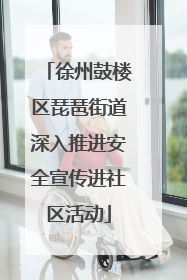 徐州鼓楼区琵琶街道深入推进安全宣传进社区活动