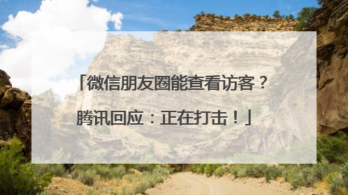 微信朋友圈能查看访客？腾讯回应：正在打击！