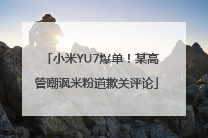 小米YU7爆单！某高管嘲讽米粉道歉关评论