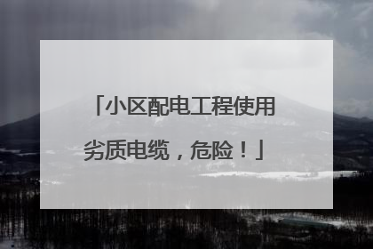 小区配电工程使用劣质电缆，危险！