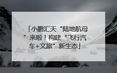 小鹏汇天“陆地航母”来啦！构建“飞行汽车+文旅”新生态