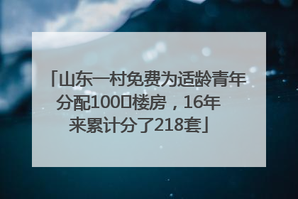 山东一村免费为适龄青年分配100㎡楼房，16年来累计分了218套