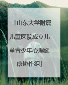 山东大学附属儿童医院成立儿童青少年心理健康协作组
