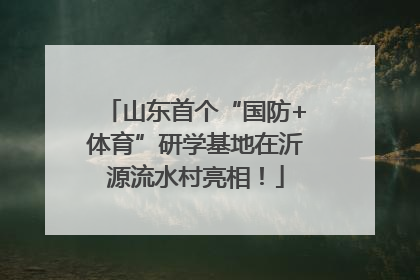 山东首个“国防+体育”研学基地在沂源流水村亮相！