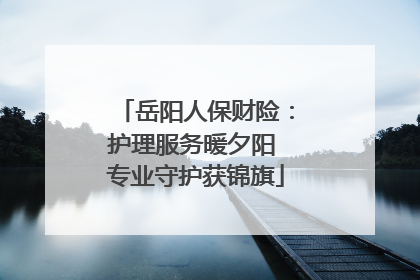 岳阳人保财险：护理服务暖夕阳 专业守护获锦旗