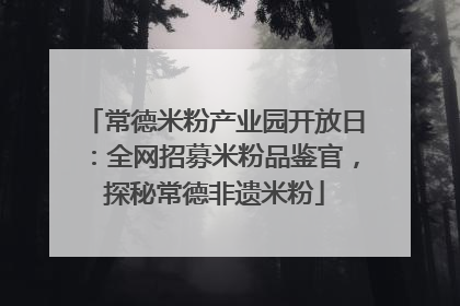 常德米粉产业园开放日：全网招募米粉品鉴官，探秘常德非遗米粉