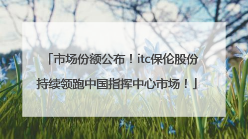 市场份额公布！itc保伦股份持续领跑中国指挥中心市场！