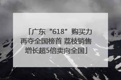 广东“618”购买力再夺全国榜首 荔枝销售增长超5倍卖向全国