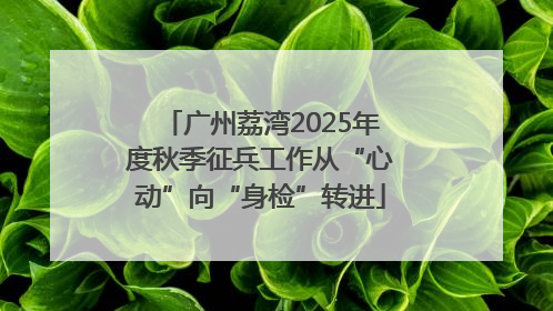广州荔湾2025年度秋季征兵工作从“心动”向“身检”转进