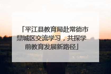 平江县教育局赴常德市鼎城区交流学习，共探学前教育发展新路径