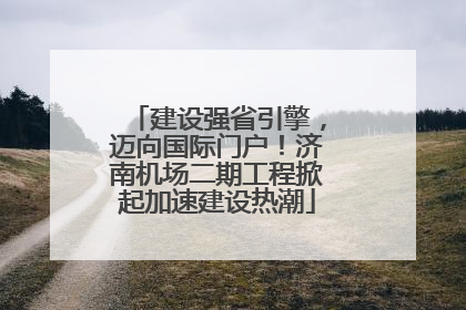 建设强省引擎，迈向国际门户！济南机场二期工程掀起加速建设热潮