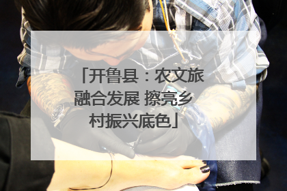 开鲁县：农文旅融合发展 擦亮乡村振兴底色