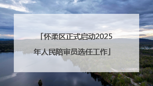 怀柔区正式启动2025年人民陪审员选任工作