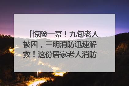 惊险一幕！九旬老人被困，三明消防迅速解救！这份居家老人消防安全指南请立刻收藏