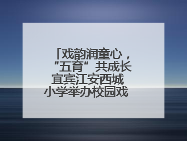 戏韵润童心，“五育”共成长 宜宾江安西城小学举办校园戏剧节展演活动
