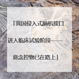 我国侵入式脑机接口进入临床试验阶段——意念控物已在路上