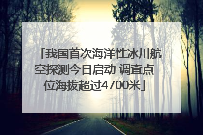 我国首次海洋性冰川航空探测今日启动 调查点位海拔超过4700米