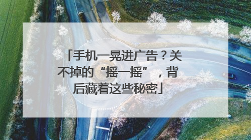 手机一晃进广告？关不掉的“摇一摇”，背后藏着这些秘密