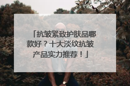 抗皱紧致护肤品哪款好？十大淡纹抗皱产品实力推荐！