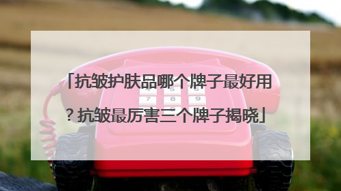 抗皱护肤品哪个牌子最好用？抗皱最厉害三个牌子揭晓