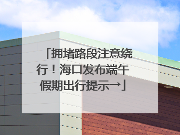 拥堵路段注意绕行！海口发布端午假期出行提示→