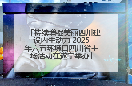 持续增强美丽四川建设内生动力 2025年六五环境日四川省主场活动在遂宁举办