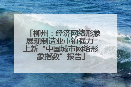 柳州：经济网络形象展现制造业重镇强力 上新“中国城市网络形象指数”报告