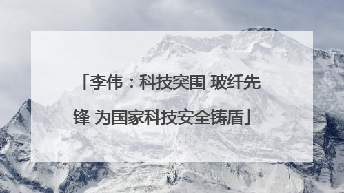 李伟：科技突围 玻纤先锋 为国家科技安全铸盾