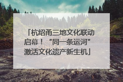 杭绍甬三地文化联动启幕！“同一条运河”激活文化遗产新生机