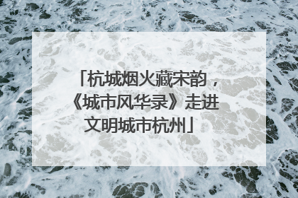 杭城烟火藏宋韵，《城市风华录》走进文明城市杭州
