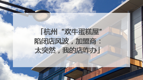 杭州“欢牛蛋糕屋”陷闭店风波，加盟商：太突然，我的店咋办