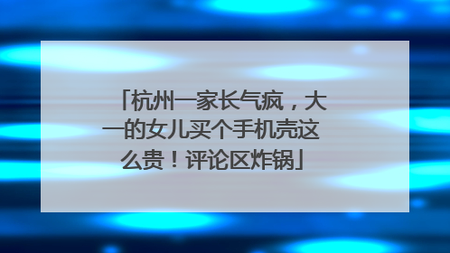 杭州一家长气疯，大一的女儿买个手机壳这么贵！评论区炸锅