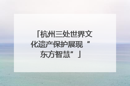 杭州三处世界文化遗产保护展现“东方智慧”
