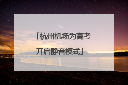 杭州机场为高考开启静音模式