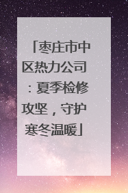 枣庄市中区热力公司：夏季检修攻坚，守护寒冬温暖