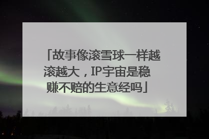 故事像滚雪球一样越滚越大，IP宇宙是稳赚不赔的生意经吗