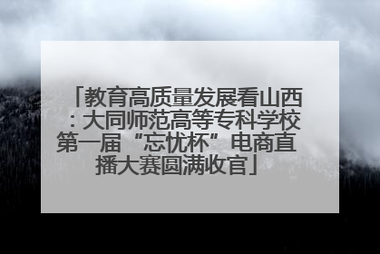 教育高质量发展看山西：大同师范高等专科学校第一届“忘忧杯”电商直播大赛圆满收官