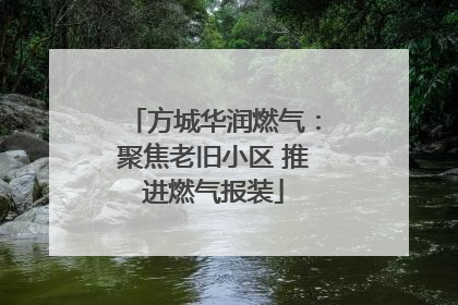 方城华润燃气：聚焦老旧小区 推进燃气报装