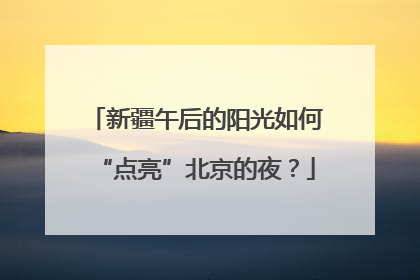 新疆午后的阳光如何“点亮”北京的夜？