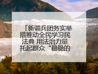 新疆兵团务实举措推动全民学习民法典 用法治力量托起群众“稳稳的幸福”