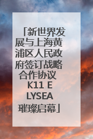 新世界发展与上海黄浦区人民政府签订战略合作协议 K11 ELYSEA璀璨启幕