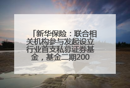 新华保险：联合相关机构参与发起设立行业首支私募证券基金，基金二期200亿元已募集完毕